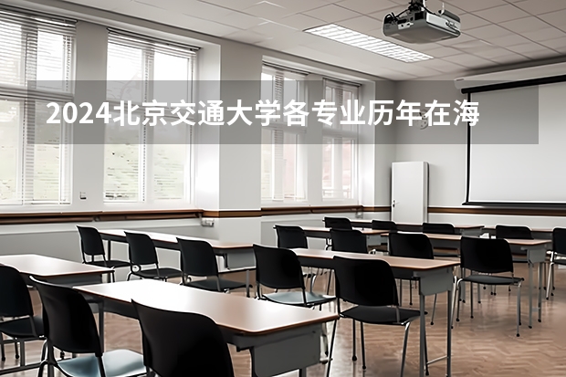 2024北京交通大学各专业历年在海南招生人数 学费多少钱