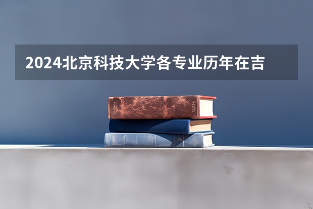 2024北京科技大学各专业历年在吉林招生人数 学费多少钱