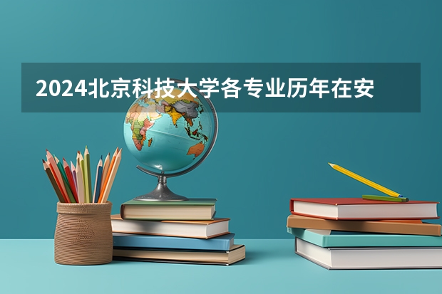 2024北京科技大学各专业历年在安徽招生人数 学费多少钱
