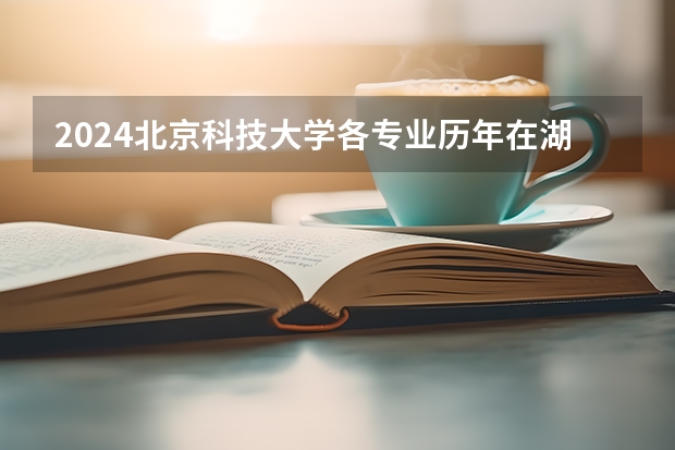 2024北京科技大学各专业历年在湖南招生人数 学费多少钱