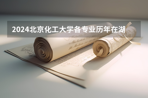 2024北京化工大学各专业历年在湖南招生人数 学费多少钱