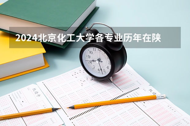 2024北京化工大学各专业历年在陕西招生人数 学费多少钱