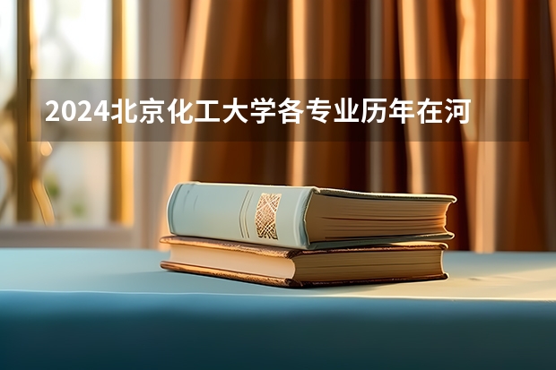 2024北京化工大学各专业历年在河北招生人数 学费多少钱