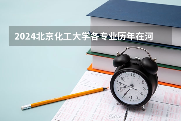 2024北京化工大学各专业历年在河南招生人数 学费多少钱