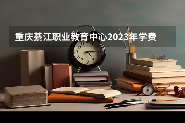 重庆綦江职业教育中心2023年学费、收费多少