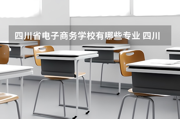 四川省电子商务学校有哪些专业 四川省电子商务学校学校就业率怎么样