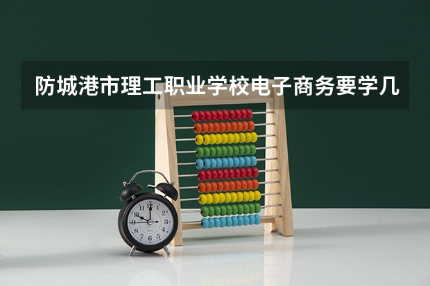 防城港市理工职业学校电子商务要学几门课程 专业能力要求是什么