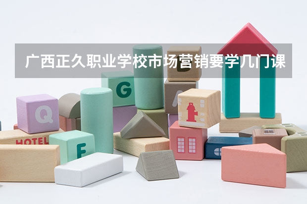广西正久职业学校市场营销要学几门课程 专业能力要求是什么