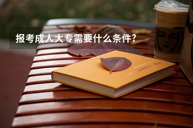 报考成人大专需要什么条件?
