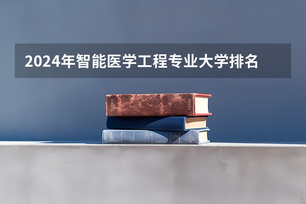 2024年智能医学工程专业大学排名排行榜（前十名大学名单）
