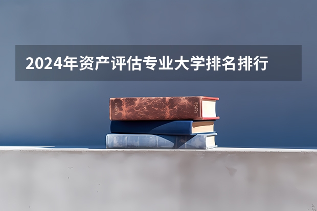 2024年资产评估专业大学排名排行榜（前十名大学名单）