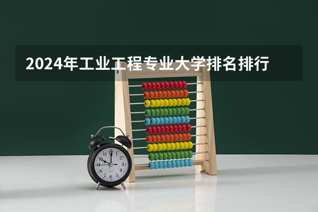 2024年工业工程专业大学排名排行榜（前十名大学名单）