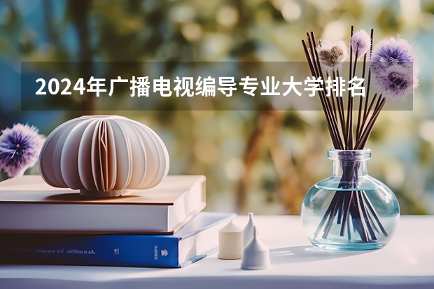 2024年广播电视编导专业大学排名排行榜（前十名大学名单）