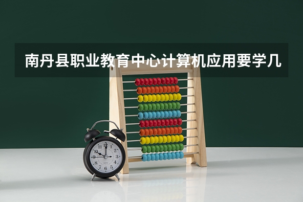 南丹县职业教育中心计算机应用要学几门课程 专业能力要求是什么