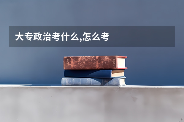 大专政治考什么,怎么考
