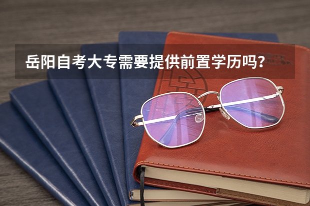 岳阳自考大专需要提供前置学历吗？