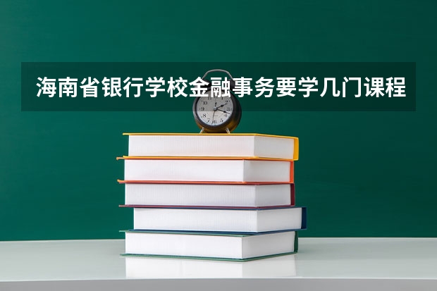 海南省银行学校金融事务要学几门课程 专业能力要求是什么