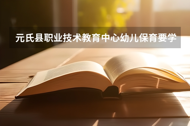 元氏县职业技术教育中心幼儿保育要学几门课程 专业能力要求是什么