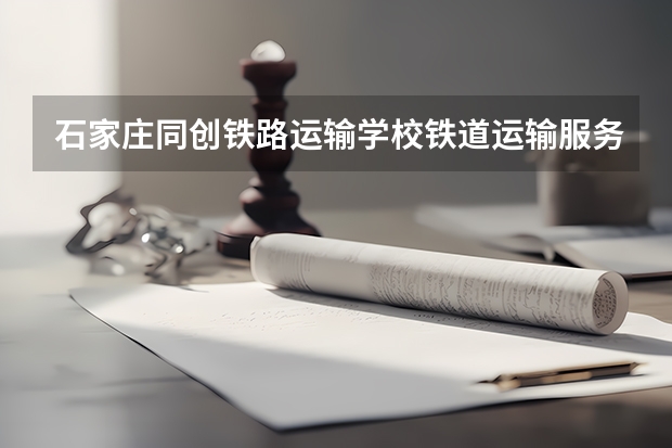 石家庄同创铁路运输学校铁道运输服务要学几门课程 专业能力要求是什么