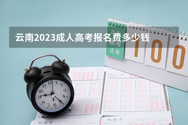 云南2023成人高考报名费多少钱 什么时候缴费?