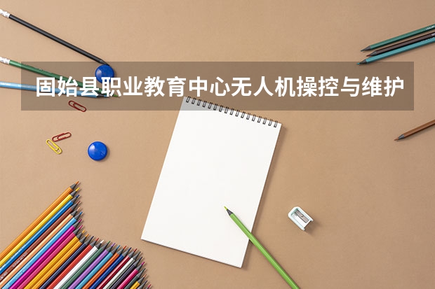 固始县职业教育中心无人机操控与维护要学几门课程 专业能力要求是什么