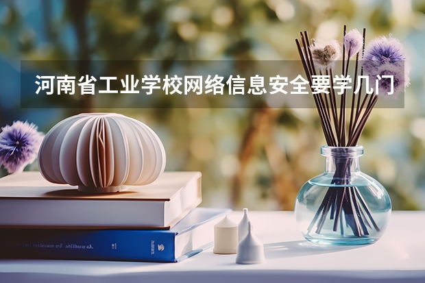河南省工业学校网络信息安全要学几门课程 专业能力要求是什么
