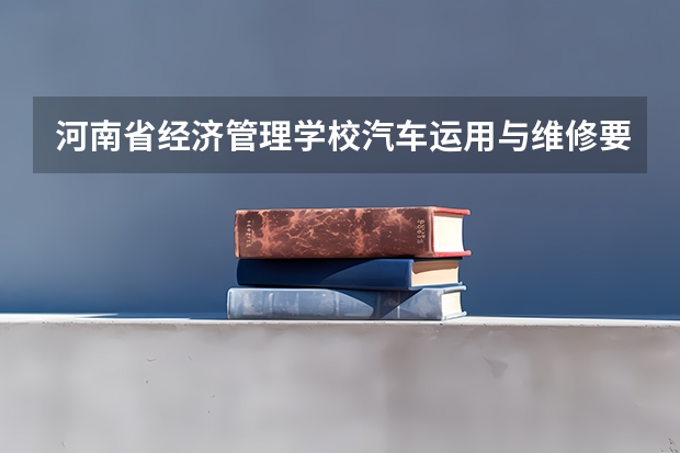 河南省经济管理学校汽车运用与维修要学几门课程 专业能力要求是什么