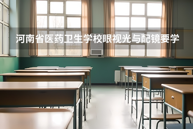河南省医药卫生学校眼视光与配镜要学几门课程 专业能力要求是什么