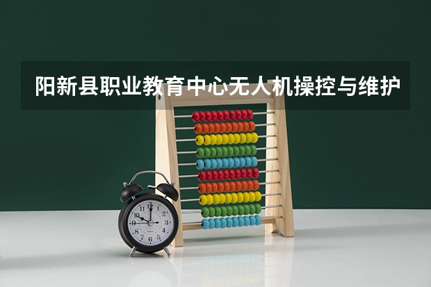 阳新县职业教育中心无人机操控与维护要学几门课程 专业能力要求是什么