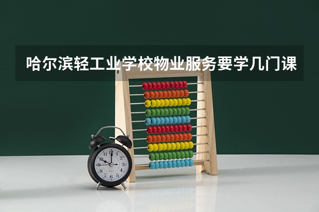 哈尔滨轻工业学校物业服务要学几门课程 专业能力要求是什么