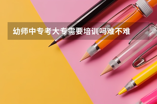 幼师中专考大专需要培训吗难不难