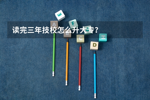 读完三年技校怎么升大专？