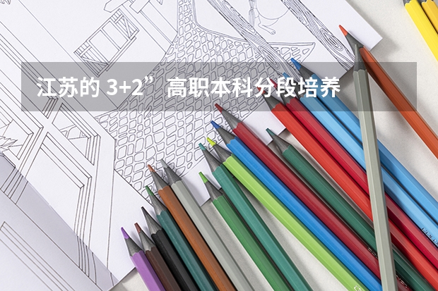 江苏的 3+2”高职本科分段培养 有人懂这么吗 可以和我介绍一下吗