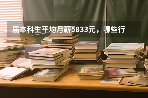 届本科生平均月薪5833元，哪些行业的月薪较高？