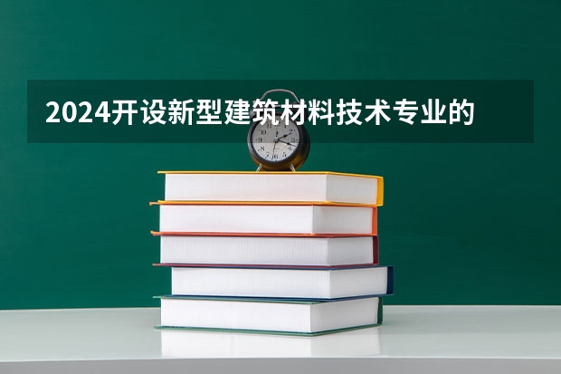2024开设新型建筑材料技术专业的专科（高职）类大学有哪些