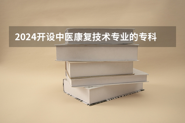 2024开设中医康复技术专业的专科（高职）类大学有哪些