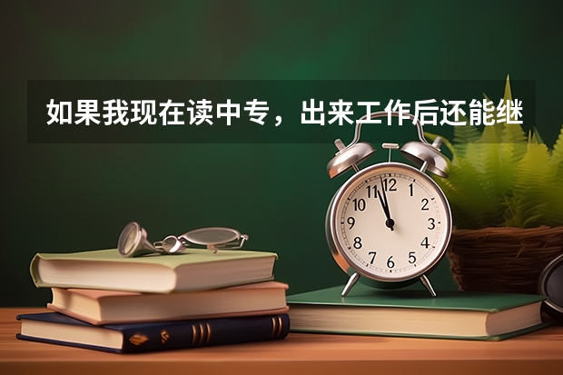 如果我现在读中专,出来工作后还能继续进修大专吗?
