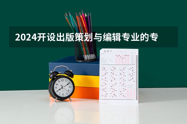 2024开设出版策划与编辑专业的专科（高职）类大学有哪些