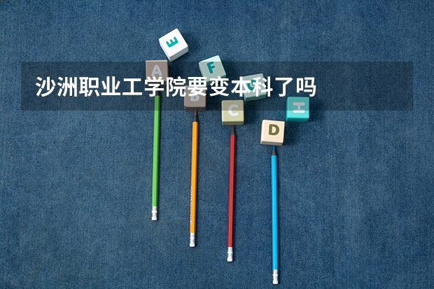 沙洲职业工学院要变本科了吗