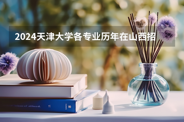 2024天津大学各专业历年在山西招生人数 学费多少钱