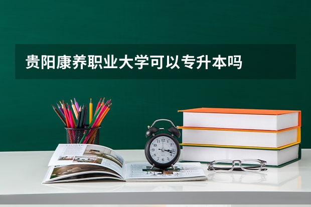 贵阳康养职业大学可以专升本吗