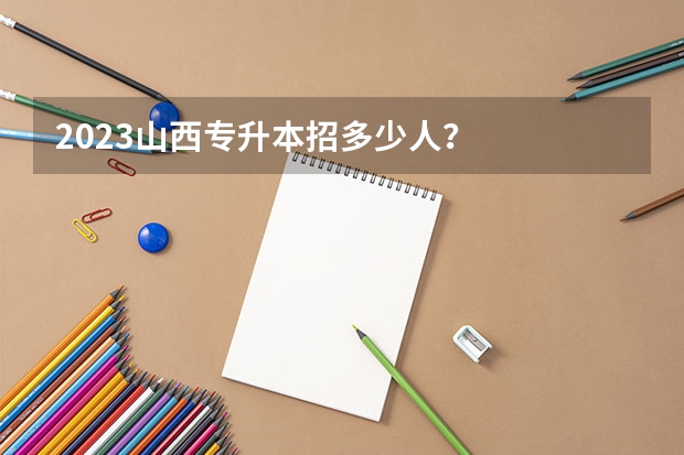 2023山西专升本招多少人？