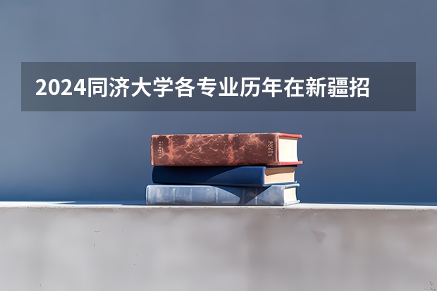 2024同济大学各专业历年在新疆招生人数 学费多少钱