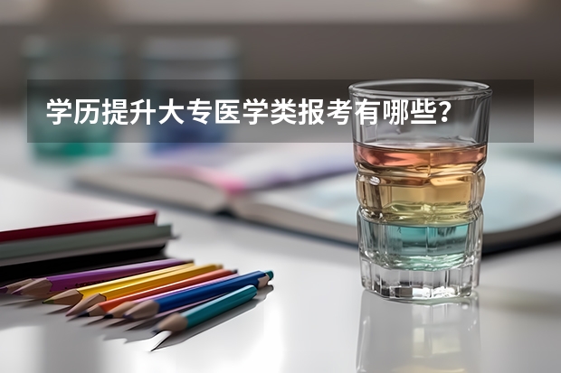 学历提升大专医学类报考有哪些?