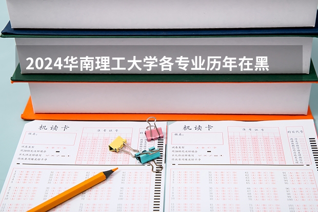 2024华南理工大学各专业历年在黑龙江招生人数 学费多少钱