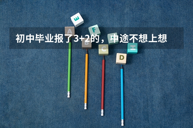初中毕业报了3+2的,中途不想上想转学怎么办?