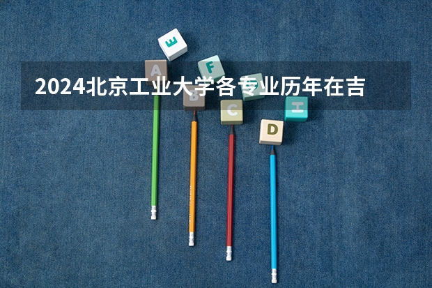 2024北京工业大学各专业历年在吉林招生人数 学费多少钱