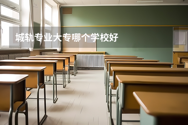 城轨专业大专哪个学校好