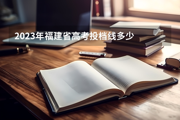 2023年福建省高考投档线多少