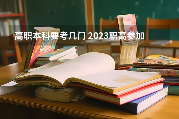 高职本科要考几门 2023职高参加全国统一高考考几科
